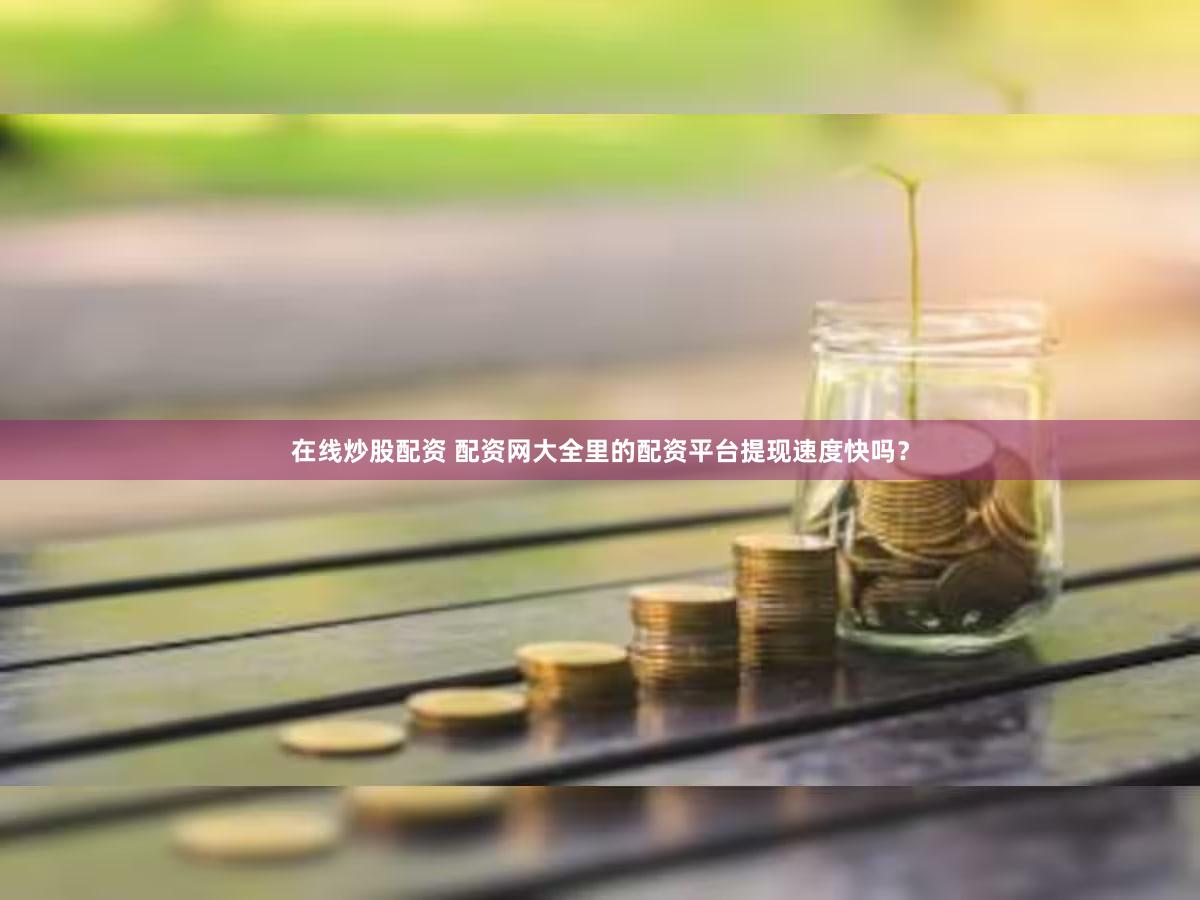 在线炒股配资 配资网大全里的配资平台提现速度快吗？