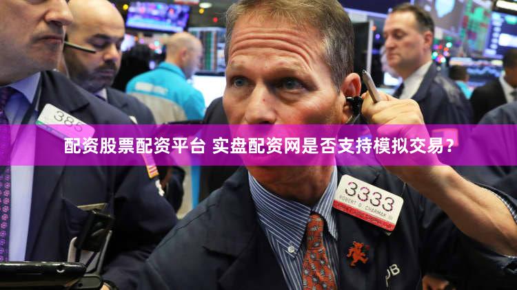 配资股票配资平台 实盘配资网是否支持模拟交易？