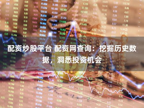 配资炒股平台 配资网查询：挖掘历史数据，洞悉投资机会