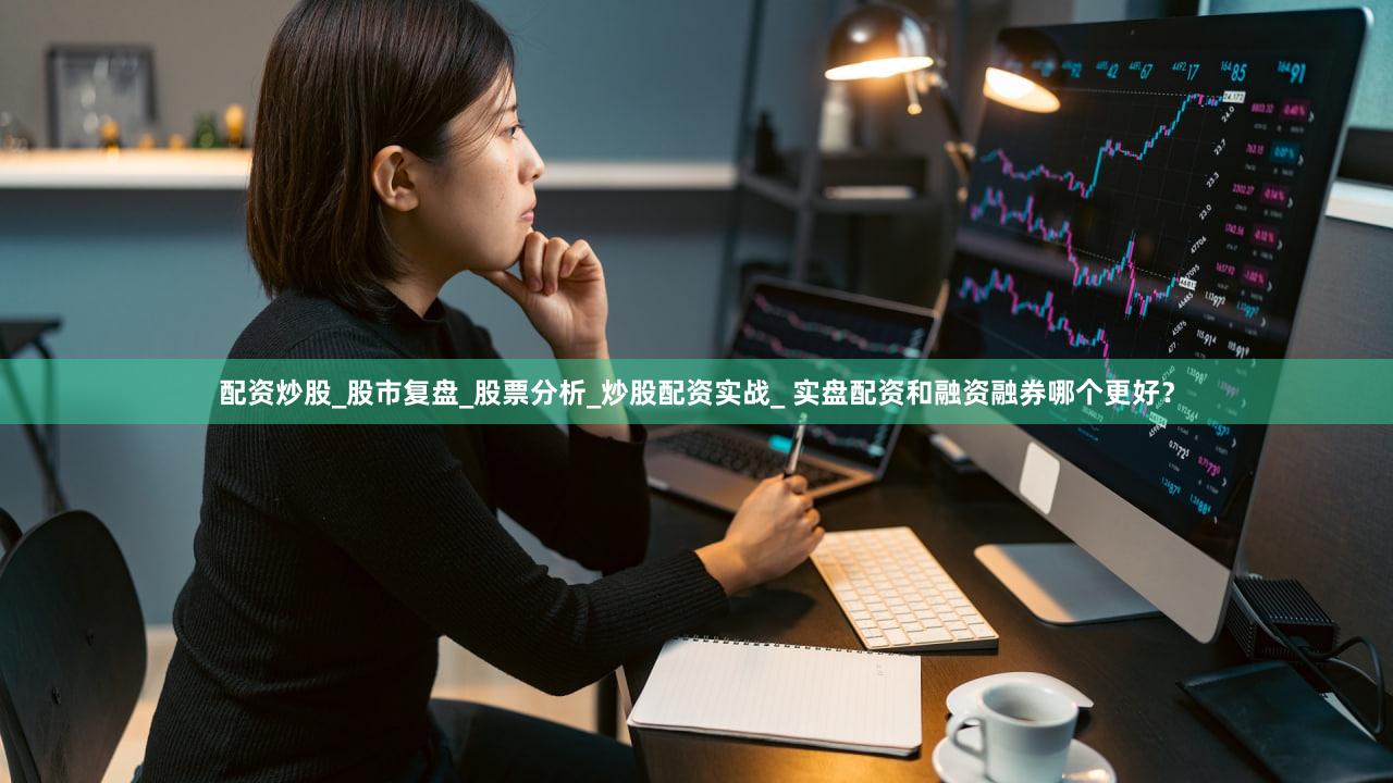 配资炒股_股市复盘_股票分析_炒股配资实战_ 实盘配资和融资融券哪个更好？