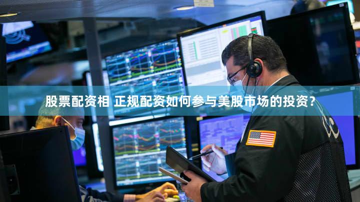 股票配资相 正规配资如何参与美股市场的投资？