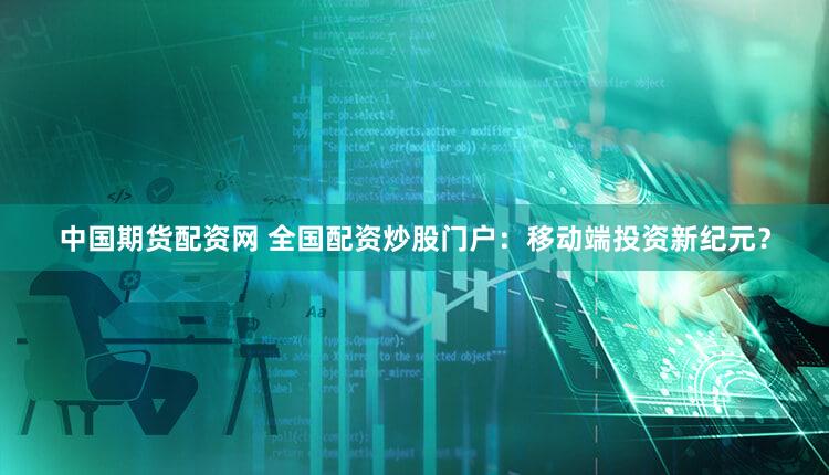 中国期货配资网 全国配资炒股门户：移动端投资新纪元？