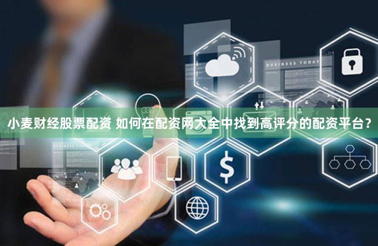 小麦财经股票配资 如何在配资网大全中找到高评分的配资平台？
