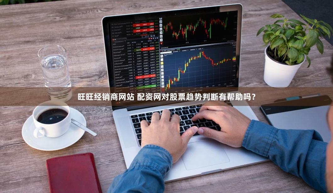 旺旺经销商网站 配资网对股票趋势判断有帮助吗？