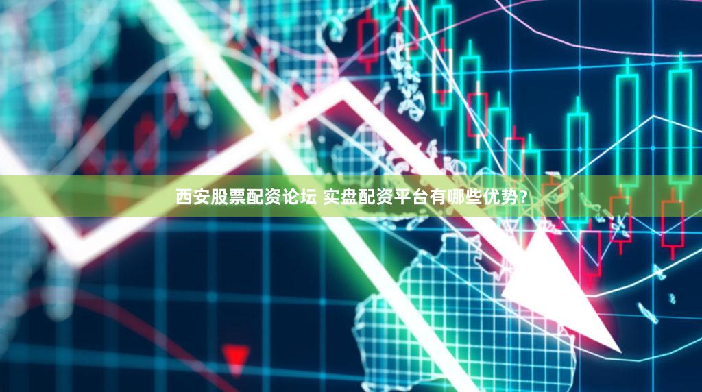 西安股票配资论坛 实盘配资平台有哪些优势？