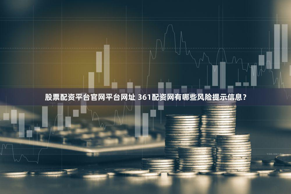 股票配资平台官网平台网址 361配资网有哪些风险提示信息？