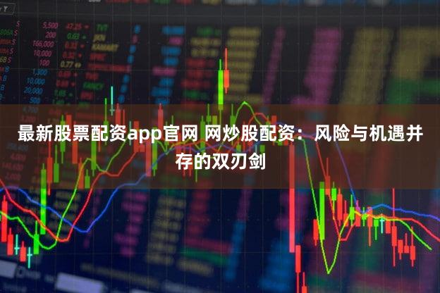 最新股票配资app官网 网炒股配资：风险与机遇并存的双刃剑