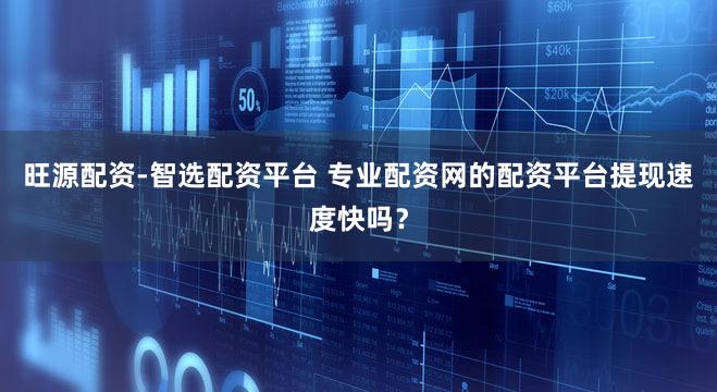 旺源配资-智选配资平台 专业配资网的配资平台提现速度快吗？