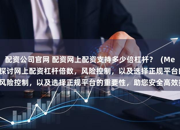 配资公司官网 配资网上配资支持多少倍杠杆？  (Meta Description  深入探讨网上配资杠杆倍数，风险控制，以及选择正规平台的重要性，助您安全高效投资。)