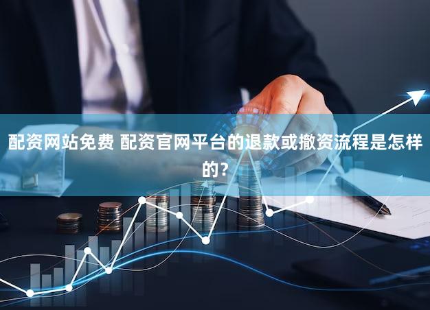 配资网站免费 配资官网平台的退款或撤资流程是怎样的？