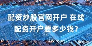 配资炒股官网开户 在线配资开户要多少钱？