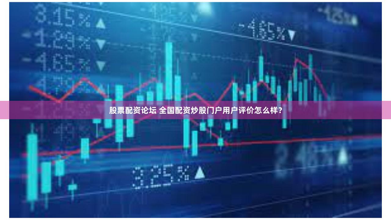 股票配资论坛 全国配资炒股门户用户评价怎么样？