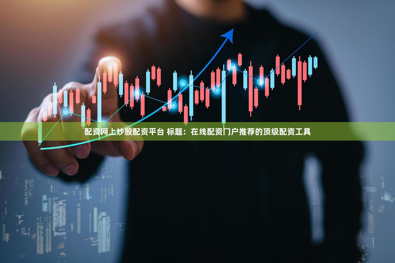 配资网上炒股配资平台 标题：在线配资门户推荐的顶级配资工具