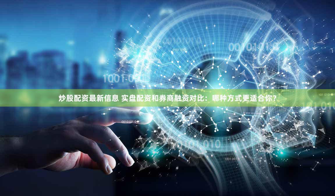 炒股配资最新信息 实盘配资和券商融资对比：哪种方式更适合你？