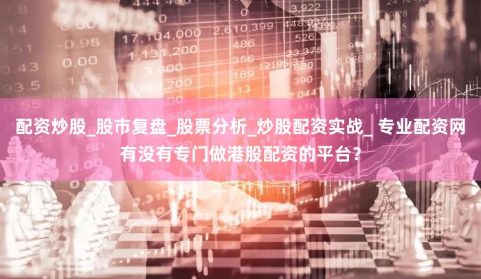 配资炒股_股市复盘_股票分析_炒股配资实战_ 专业配资网有没有专门做港股配资的平台？