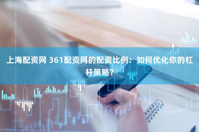 上海配资网 361配资网的配资比例：如何优化你的杠杆策略？