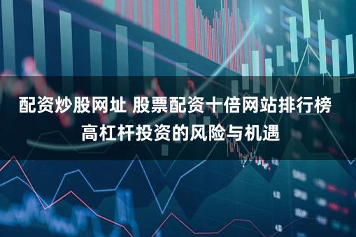 配资炒股网址 股票配资十倍网站排行榜  高杠杆投资的风险与机遇