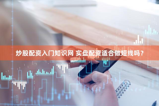 炒股配资入门知识网 实盘配资适合做短线吗？