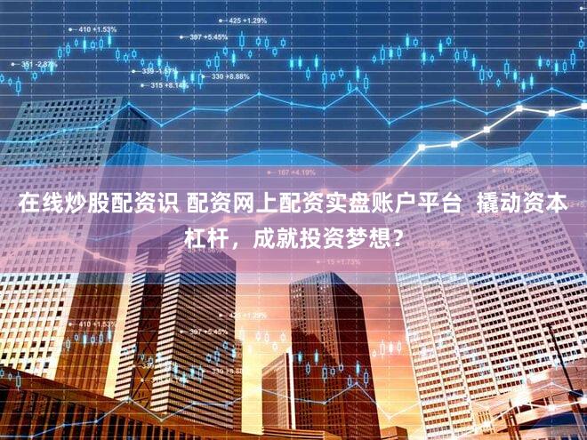 在线炒股配资识 配资网上配资实盘账户平台  撬动资本杠杆，成就投资梦想？