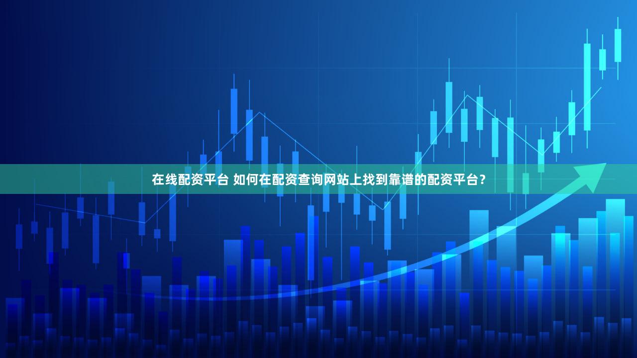 在线配资平台 如何在配资查询网站上找到靠谱的配资平台？