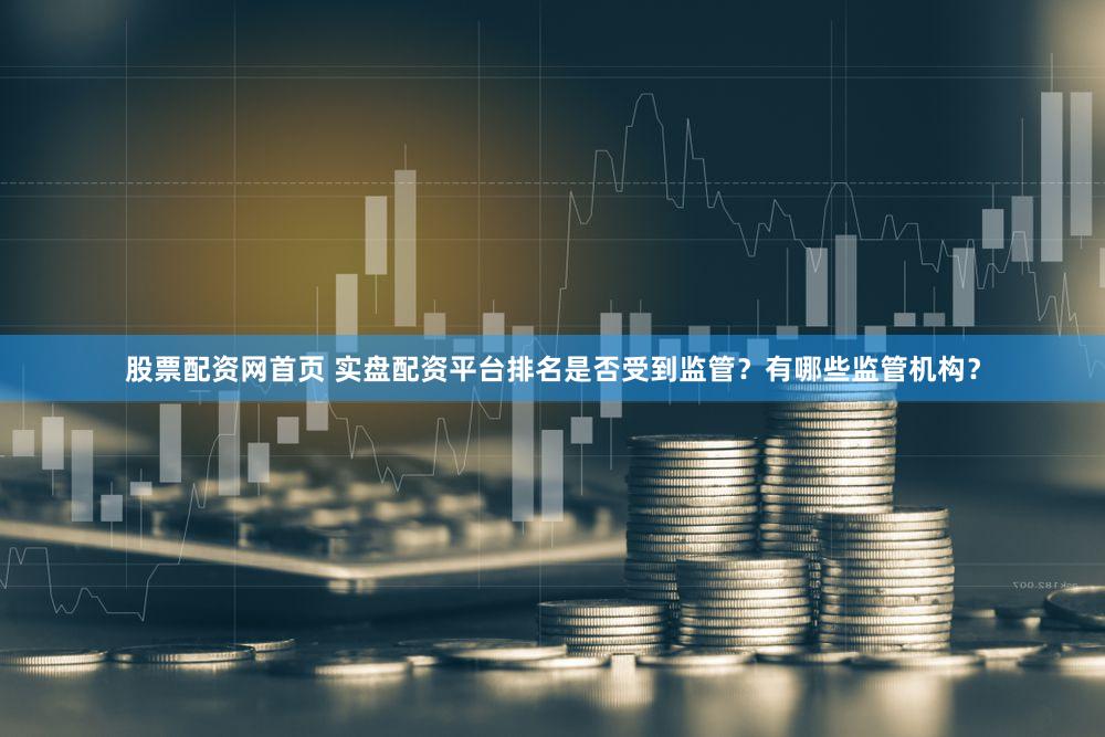 股票配资网首页 实盘配资平台排名是否受到监管？有哪些监管机构？