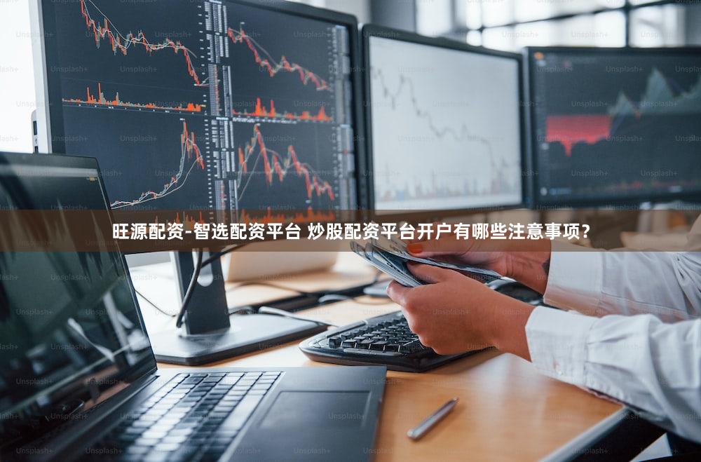 旺源配资-智选配资平台 炒股配资平台开户有哪些注意事项？