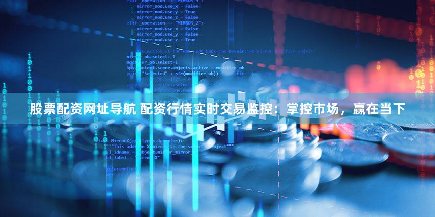 股票配资网址导航 配资行情实时交易监控：掌控市场，赢在当下