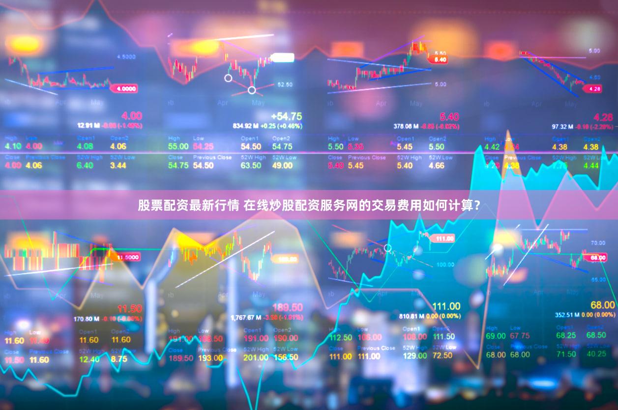 股票配资最新行情 在线炒股配资服务网的交易费用如何计算？