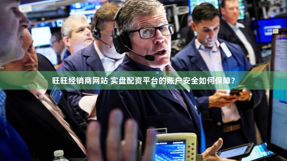 旺旺经销商网站 实盘配资平台的账户安全如何保障？