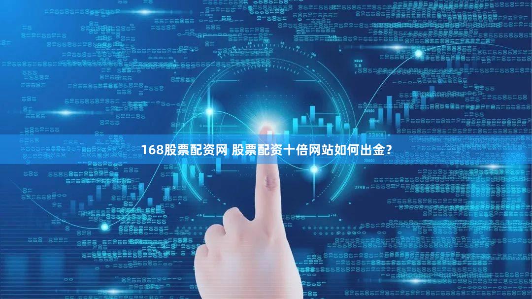 168股票配资网 股票配资十倍网站如何出金？