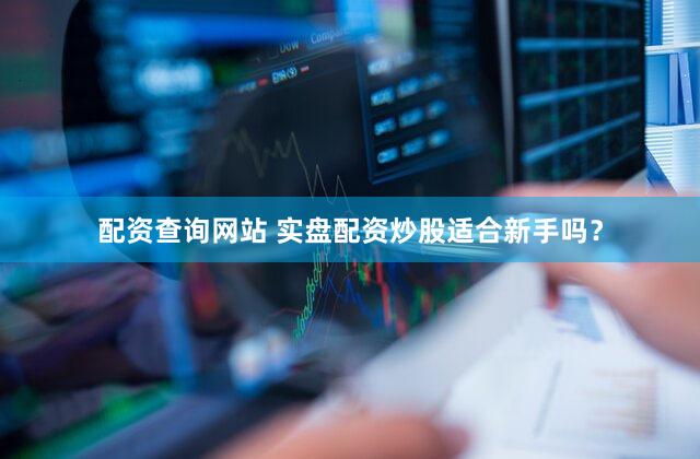配资查询网站 实盘配资炒股适合新手吗？
