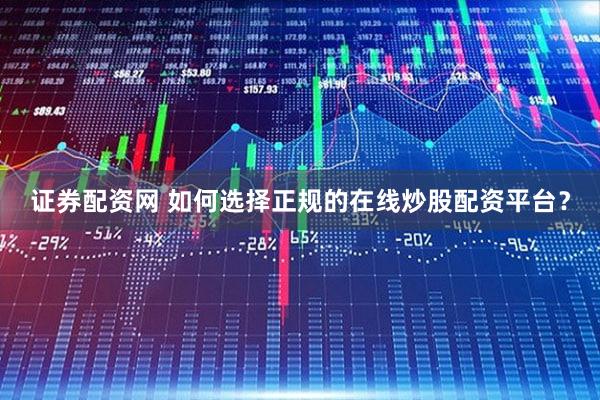 证券配资网 如何选择正规的在线炒股配资平台？