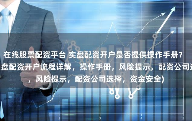 在线股票配资平台 实盘配资开户是否提供操作手册？ (SEO 元描述  实盘配资开户流程详解，操作手册，风险提示，配资公司选择，资金安全)