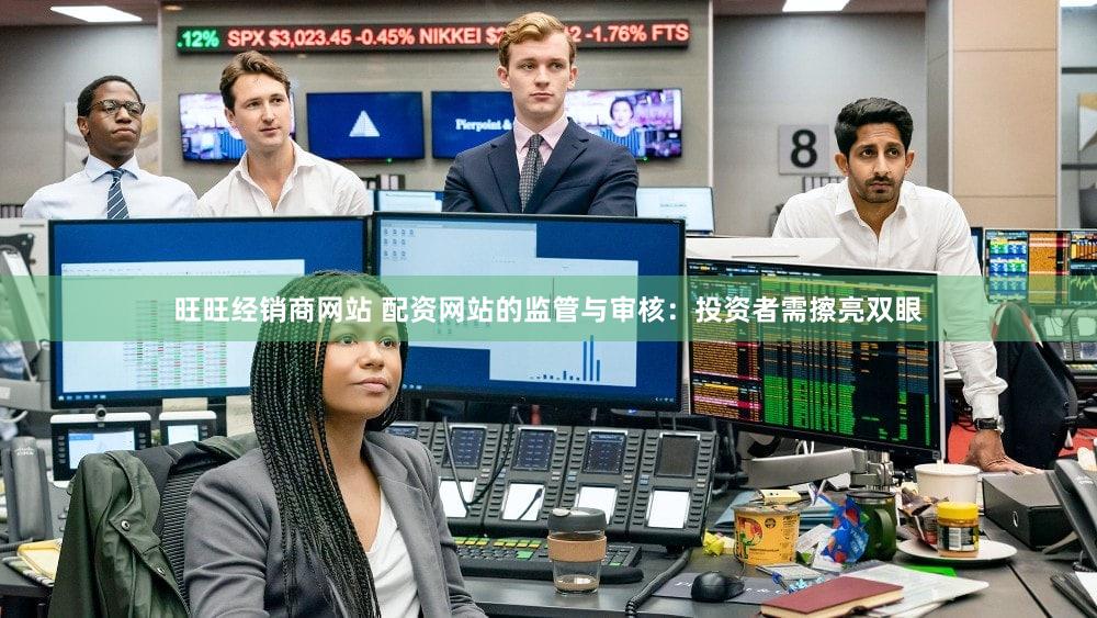 旺旺经销商网站 配资网站的监管与审核：投资者需擦亮双眼
