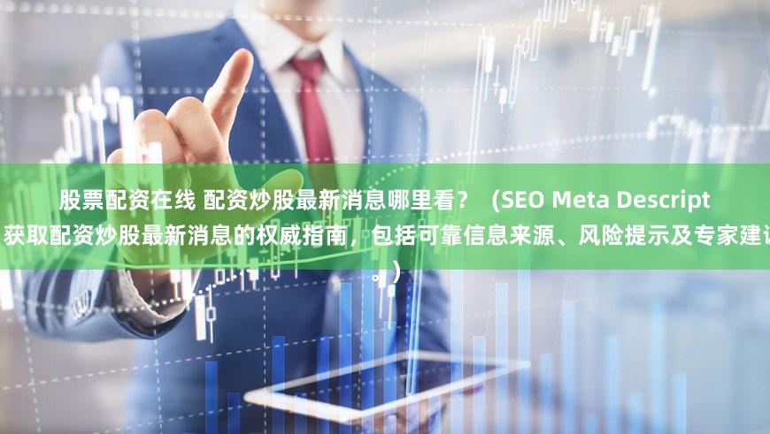 股票配资在线 配资炒股最新消息哪里看？  (SEO Meta Description  获取配资炒股最新消息的权威指南，包括可靠信息来源、风险提示及专家建议。)