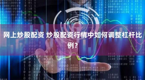 网上炒股配资 炒股配资行情中如何调整杠杆比例？