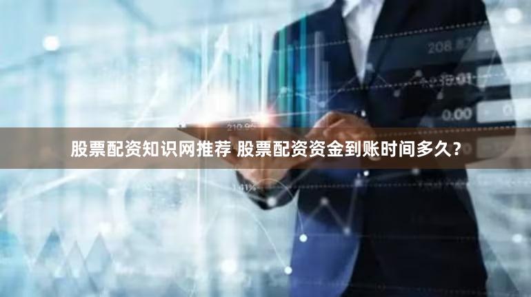股票配资知识网推荐 股票配资资金到账时间多久？