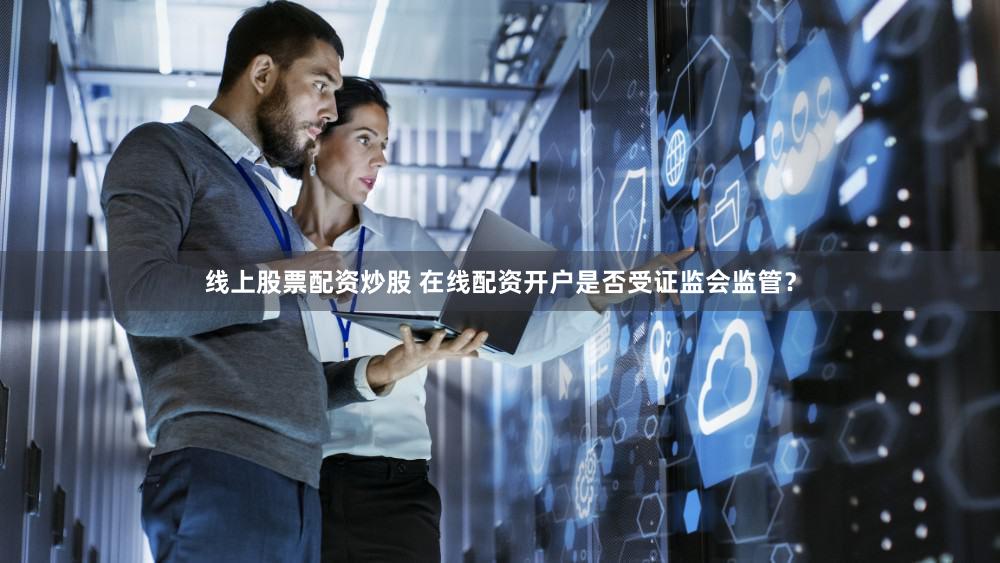 线上股票配资炒股 在线配资开户是否受证监会监管？