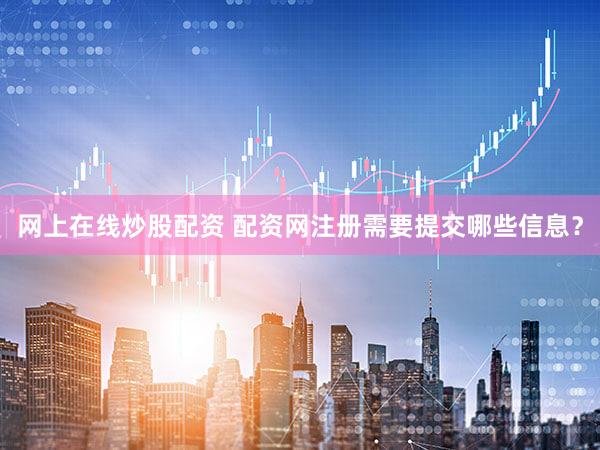 网上在线炒股配资 配资网注册需要提交哪些信息？