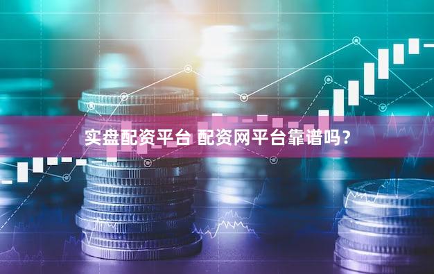 实盘配资平台 配资网平台靠谱吗？