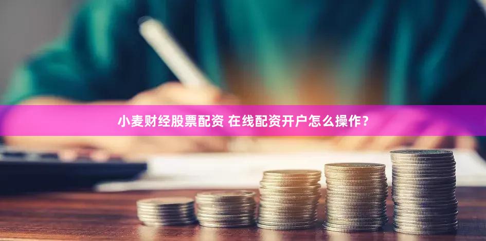 小麦财经股票配资 在线配资开户怎么操作？