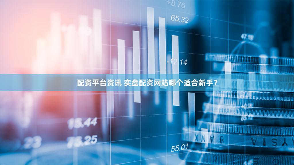 配资平台资讯 实盘配资网站哪个适合新手？