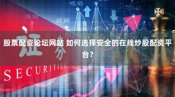 股票配资论坛网站 如何选择安全的在线炒股配资平台？