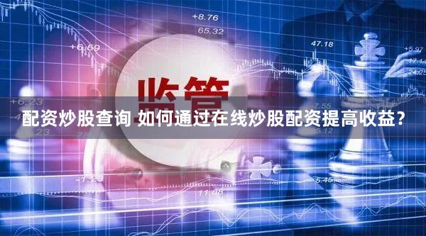 配资炒股查询 如何通过在线炒股配资提高收益？