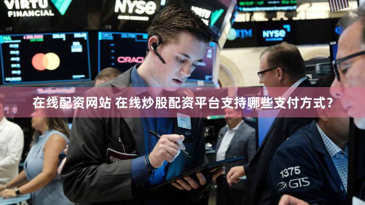 在线配资网站 在线炒股配资平台支持哪些支付方式？