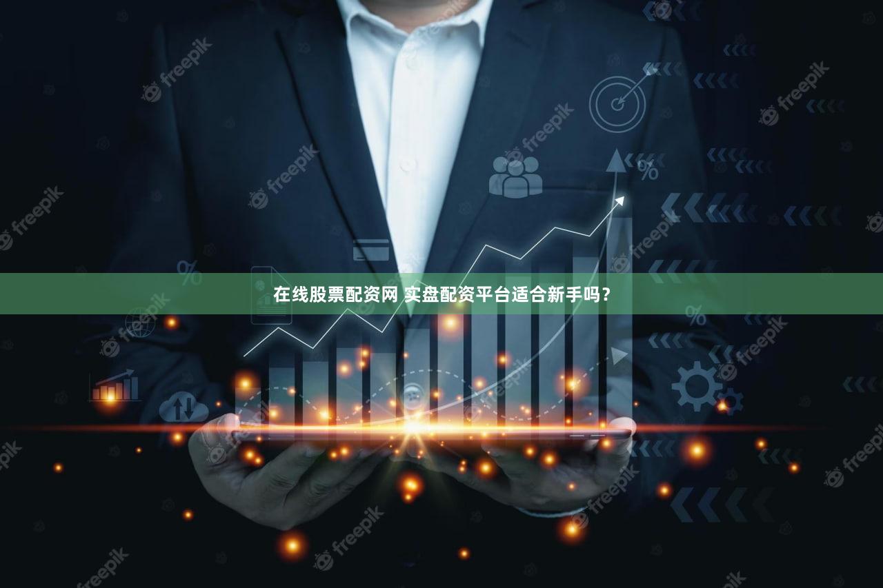 在线股票配资网 实盘配资平台适合新手吗？