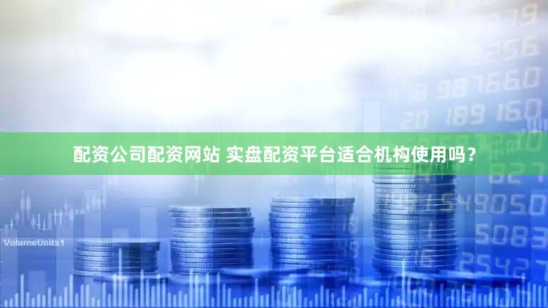 配资公司配资网站 实盘配资平台适合机构使用吗？