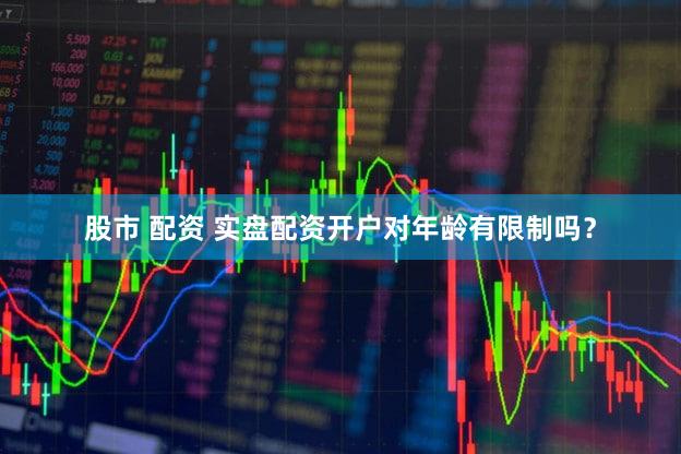 股市 配资 实盘配资开户对年龄有限制吗？