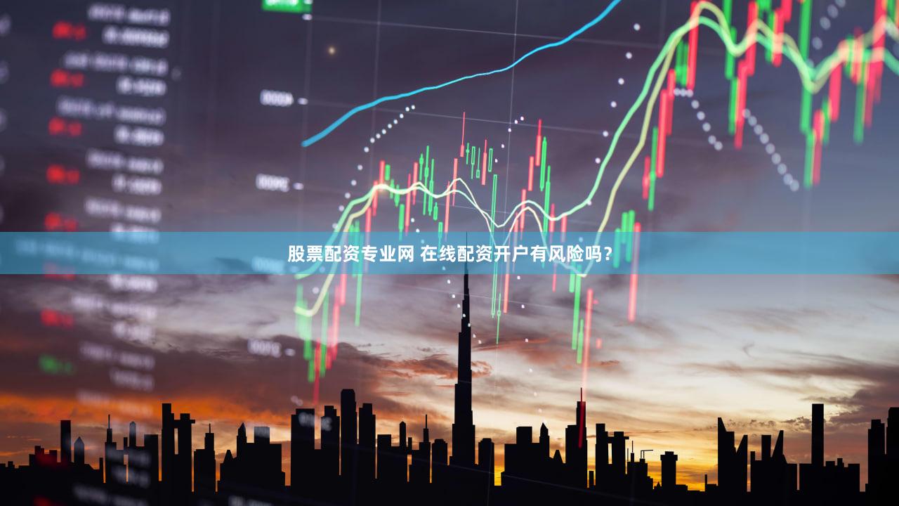 股票配资专业网 在线配资开户有风险吗？