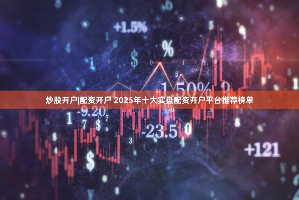 炒股开户|配资开户 2025年十大实盘配资开户平台推荐榜单